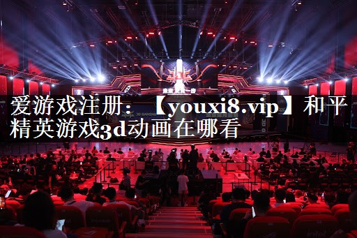 和平精英游戏3d动画在哪看